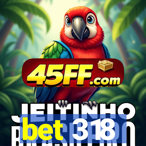 bet 318